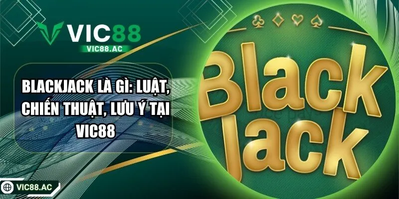 Blackjack Là Gì: Luật, Chiến Thuật, Lưu Ý Tại VIC88