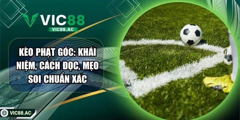 Kèo Phạt Góc: Khái Niệm, Cách Đọc, Mẹo Soi Chuẩn Xác