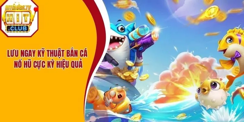 Lưu ngay kỹ thuật bắn cá nổ hũ cực kỳ hiệu quả